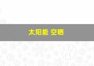 太阳能 空晒